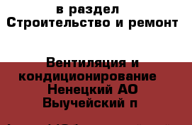  в раздел : Строительство и ремонт » Вентиляция и кондиционирование . Ненецкий АО,Выучейский п.